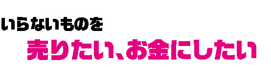 いらないものを　売りたい、お金にしたい