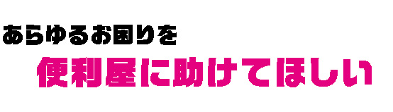 あらゆるお困りを　便利屋に助けてほしい